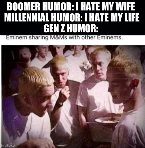 gen z humor be like | BOOMER HUMOR: I HATE MY WIFE 
MILLENNIAL HUMOR: I HATE MY LIFE
GEN Z HUMOR: | image tagged in gen z humor,bruh | made w/ Imgflip meme maker