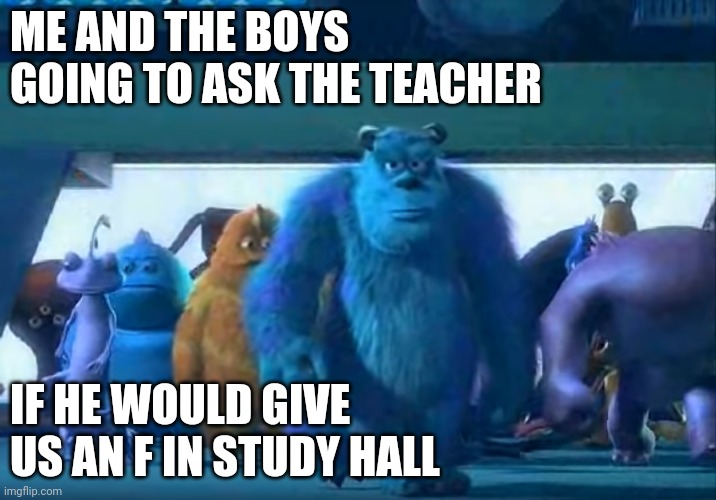 why would i have a grade for study hall? | ME AND THE BOYS GOING TO ASK THE TEACHER; IF HE WOULD GIVE US AN F IN STUDY HALL | image tagged in me and the boys,why the heck is study hall a grade,study hall grades are dumb | made w/ Imgflip meme maker