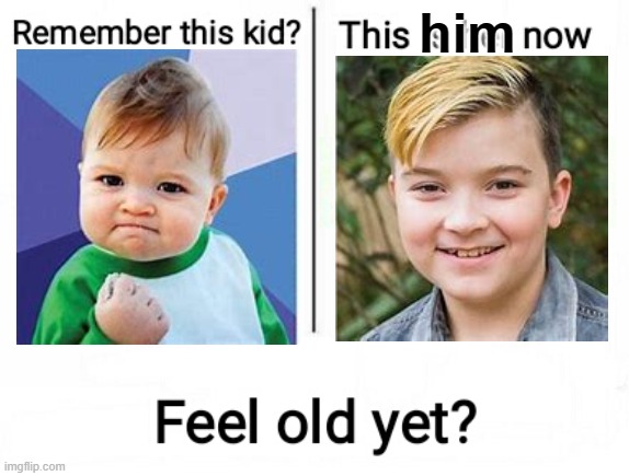 i feel old | him | image tagged in feel old yet,old,fossils,memes | made w/ Imgflip meme maker