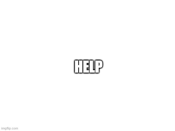 i need help | HELP | image tagged in blank white template | made w/ Imgflip meme maker