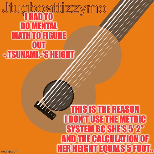 You do the math, 148/2.5 | I HAD TO DO MENTAL MATH TO FIGURE OUT -.TSUNAMI.-‘S HEIGHT; THIS IS THE REASON I DON’T USE THE METRIC SYSTEM BC SHE’S 5’ 2” AND THE CALCULATION OF HER HEIGHT EQUALS 5 FOOT.. | image tagged in jtugboattizzymo announcement temp | made w/ Imgflip meme maker