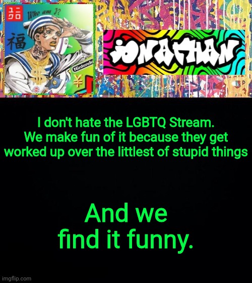 I don't hate the LGBTQ Stream. We make fun of it because they get worked up over the littlest of stupid things; And we find it funny. | image tagged in jonathan's good vibes | made w/ Imgflip meme maker