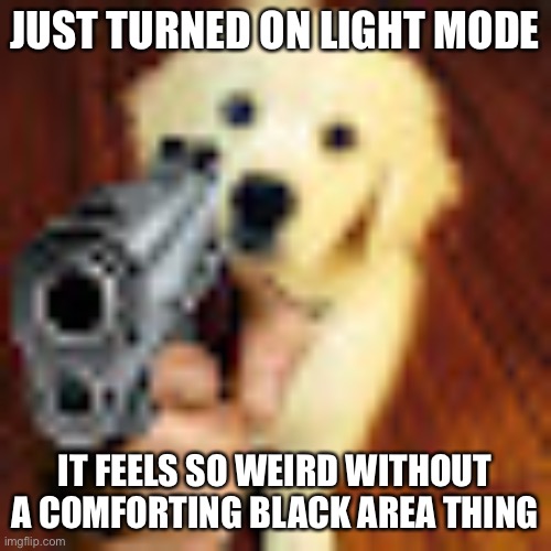 Dog gun | JUST TURNED ON LIGHT MODE; IT FEELS SO WEIRD WITHOUT A COMFORTING BLACK AREA THING | image tagged in dog gun | made w/ Imgflip meme maker