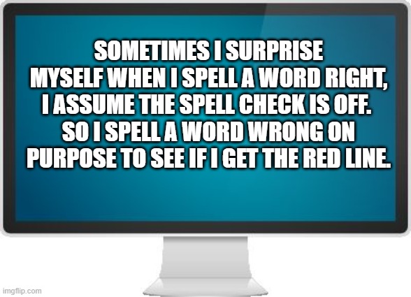 Sometimes I surprise myself | SOMETIMES I SURPRISE MYSELF WHEN I SPELL A WORD RIGHT, I ASSUME THE SPELL CHECK IS OFF. 
SO I SPELL A WORD WRONG ON PURPOSE TO SEE IF I GET THE RED LINE. | image tagged in computer screen | made w/ Imgflip meme maker