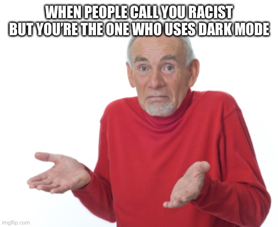 Old Man Shrugging | WHEN PEOPLE CALL YOU RACIST BUT YOU’RE THE ONE WHO USES DARK MODE | image tagged in old man shrugging | made w/ Imgflip meme maker