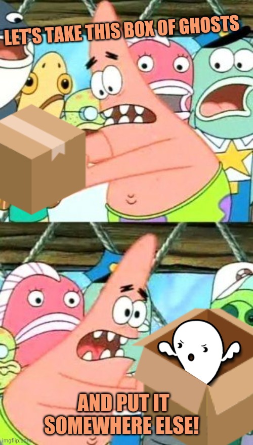 Patrick is already sick of the ghost invasion! | LET'S TAKE THIS BOX OF GHOSTS; AND PUT IT SOMEWHERE ELSE! | image tagged in memes,put it somewhere else patrick,patrick,ghosts,spooktober,halloween is coming | made w/ Imgflip meme maker