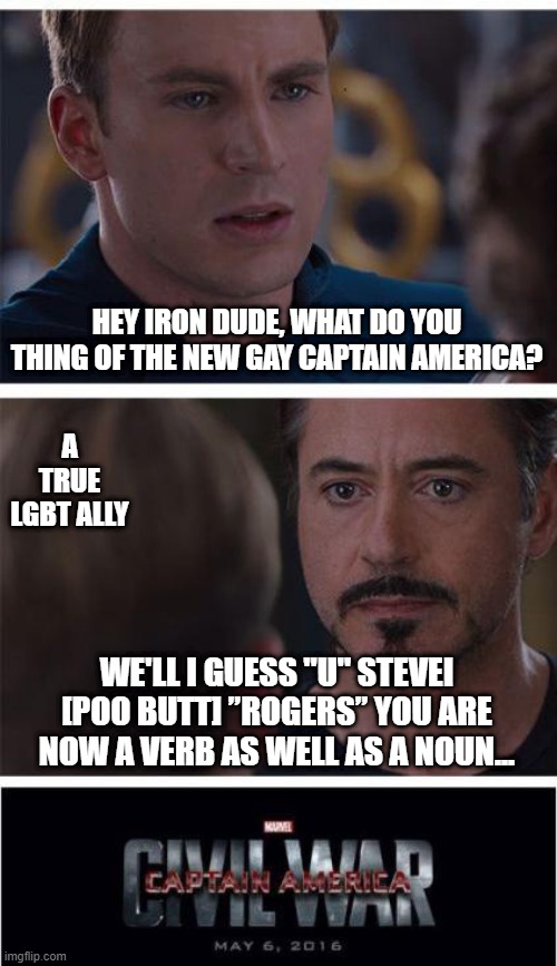 Marvel Civil War 1 |  HEY IRON DUDE, WHAT DO YOU THING OF THE NEW GAY CAPTAIN AMERICA? A TRUE LGBT ALLY; WE'LL I GUESS "U" STEVEI [POO BUTT] ”ROGERS” YOU ARE NOW A VERB AS WELL AS A NOUN... | image tagged in memes,marvel civil war 1,funny memes,comic book,captain marvel,why are you gay | made w/ Imgflip meme maker