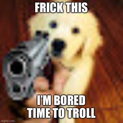 Dog gun | FRICK THIS; I’M BORED
TIME TO TROLL | image tagged in dog gun | made w/ Imgflip meme maker