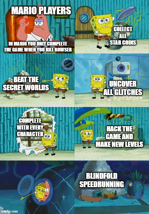 Spongebob diapers meme | MARIO PLAYERS; COLLECT ALL STAR COINS; IN MARIO YOU ONLY COMPLETE THE GAME WHEN YOU KILL BOWSER; BEAT THE SECRET WORLDS; UNCOVER ALL GLITCHES; COMPLETE WITH EVERY CHARACTER; HACK THE GAME AND MAKE NEW LEVELS; BLINDFOLD SPEEDRUNNING | image tagged in spongebob diapers meme | made w/ Imgflip meme maker