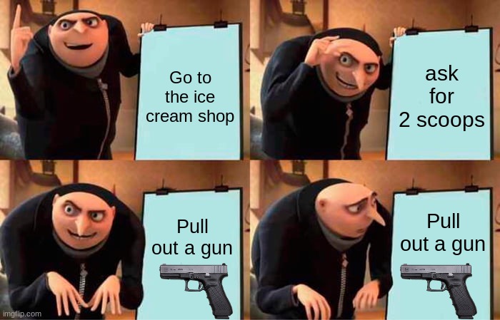 Gru's Plan | ask for 2 scoops; Go to the ice cream shop; Pull out a gun; Pull out a gun | image tagged in memes,gru's plan | made w/ Imgflip meme maker