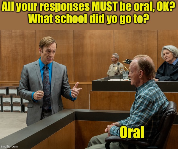 Just following directions, your honor | All your responses MUST be oral, OK?
What school did yo go to? Oral | image tagged in better call saul | made w/ Imgflip meme maker