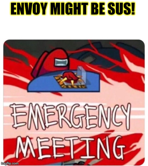 Emergency Meeting Among Us | ENVOY MIGHT BE SUS! | image tagged in emergency meeting among us | made w/ Imgflip meme maker