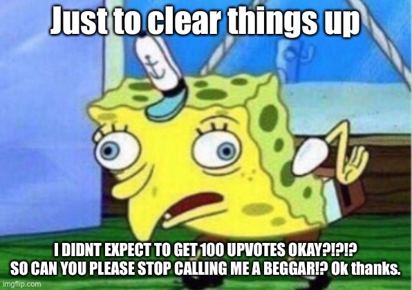 I’m tired of it, and I’ve only done it once and this was the time | Just to clear things up; I DIDNT EXPECT TO GET 100 UPVOTES OKAY?!?!? SO CAN YOU PLEASE STOP CALLING ME A BEGGAR!? Ok thanks. | image tagged in memes,mocking spongebob | made w/ Imgflip meme maker