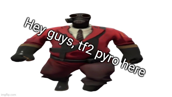 ''Hey guys TF2 Pyro here'' but better | Hey guys, tf2 pyro here | image tagged in ''hey guys tf2 pyro here'' but better | made w/ Imgflip meme maker