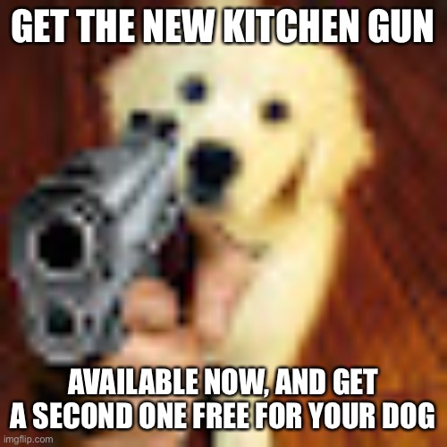 This offer will not last long | GET THE NEW KITCHEN GUN; AVAILABLE NOW, AND GET A SECOND ONE FREE FOR YOUR DOG | image tagged in dog gun | made w/ Imgflip meme maker