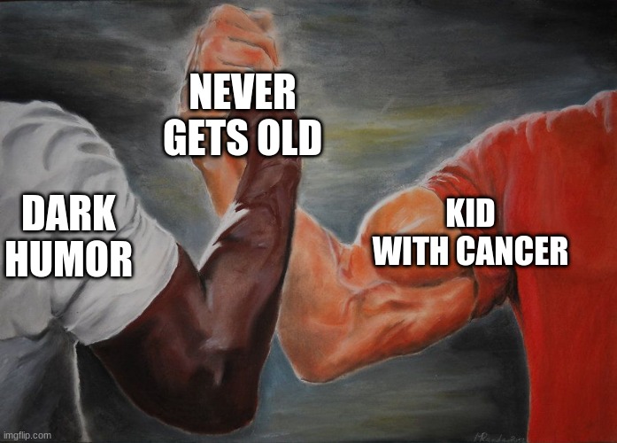It is true tho. | NEVER
GETS OLD; KID WITH CANCER; DARK HUMOR | image tagged in grasping hands | made w/ Imgflip meme maker