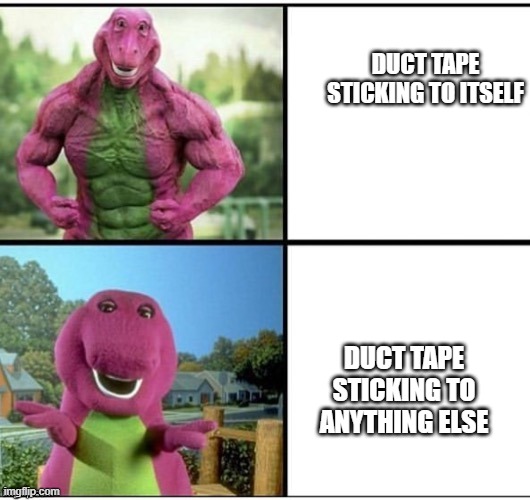 Ripped Barney | DUCT TAPE STICKING TO ITSELF; DUCT TAPE STICKING TO ANYTHING ELSE | image tagged in ripped barney | made w/ Imgflip meme maker