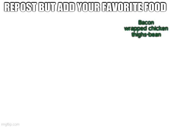 ifeel like starting one of these | Bacon wrapped chicken thighs-bean; REPOST BUT ADD YOUR FAVORITE FOOD | image tagged in blank white template | made w/ Imgflip meme maker