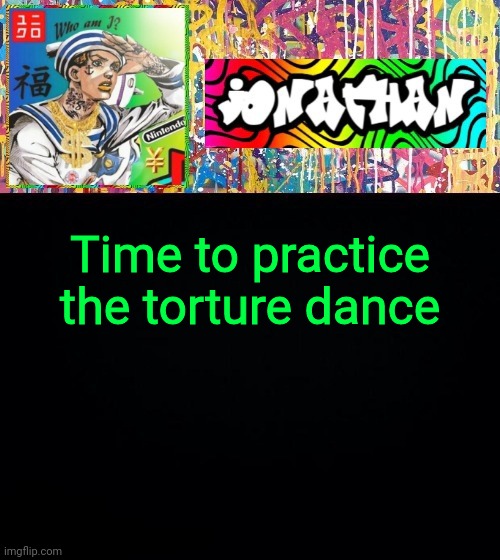 Time to practice the torture dance | image tagged in jonathan's good vibes | made w/ Imgflip meme maker