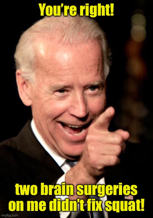Smilin Biden Meme | You’re right! two brain surgeries on me didn’t fix squat! | image tagged in memes,smilin biden | made w/ Imgflip meme maker