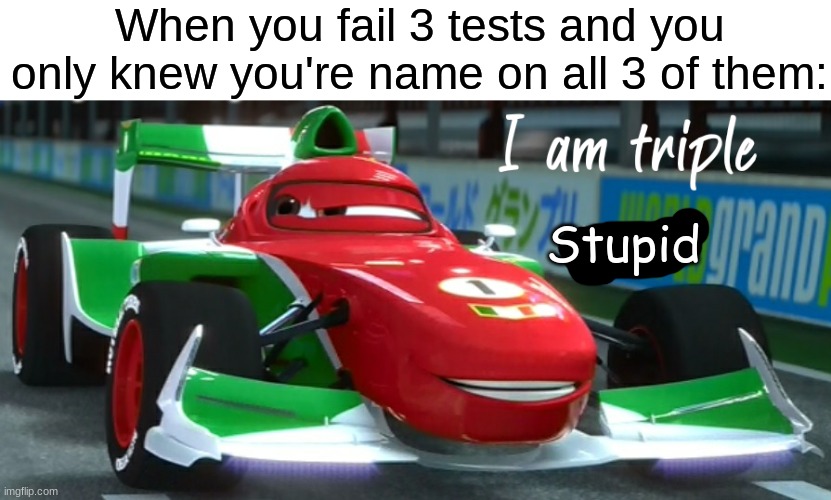 I am triple speed | When you fail 3 tests and you only knew you're name on all 3 of them:; Stupid | image tagged in i am triple speed | made w/ Imgflip meme maker