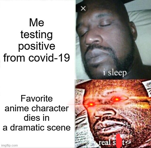 Sad indeed. |  Me testing positive from covid-19; Favorite anime character dies in a dramatic scene | image tagged in memes,sleeping shaq | made w/ Imgflip meme maker