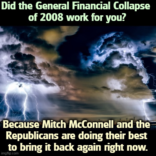 The GOP will nail you to the wall, kill your family and steal your retirement money, if they can only regain power. | Did the General Financial Collapse 
of 2008 work for you? Because Mitch McConnell and the 
Republicans are doing their best 
to bring it back again right now. | image tagged in republicans,thirsty,power,kill yourself | made w/ Imgflip meme maker