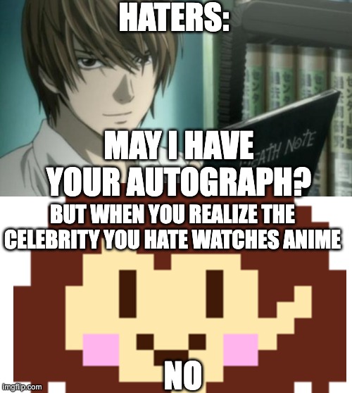 HATERS:; MAY I HAVE YOUR AUTOGRAPH? BUT WHEN YOU REALIZE THE CELEBRITY YOU HATE WATCHES ANIME; NO | image tagged in light yagami death note | made w/ Imgflip meme maker