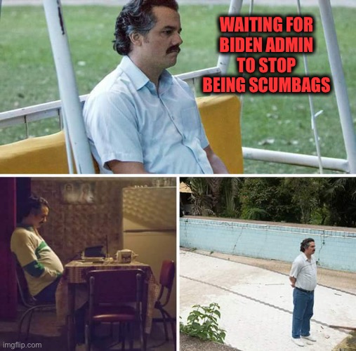 Sad Pablo Escobar Meme | WAITING FOR 
BIDEN ADMIN 
TO STOP 
BEING SCUMBAGS | image tagged in memes,sad pablo escobar | made w/ Imgflip meme maker