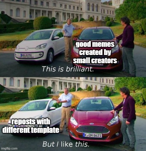 reposts, reposts, reposts everywhere | good memes created by small creators; reposts with different template | image tagged in this is brilliant but i like this | made w/ Imgflip meme maker