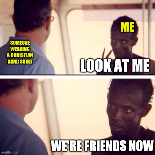 Making friends |  ME; SOMEONE WEARING A CHRISTIAN BAND SHIRT; LOOK AT ME; WE'RE FRIENDS NOW | image tagged in memes,captain phillips - i'm the captain now,christian,band,shirt,friends | made w/ Imgflip meme maker