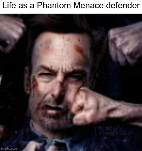 And Attack of the Clones.  And Revenge of the Sith. | Life as a Phantom Menace defender | image tagged in funny | made w/ Imgflip meme maker
