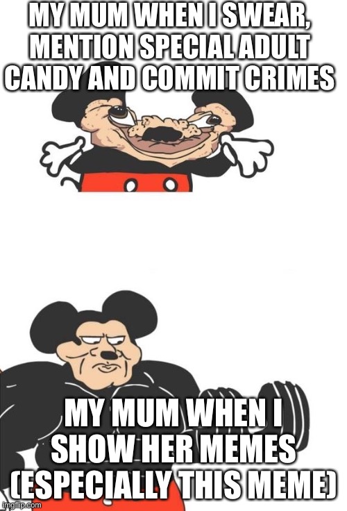 Buff Mickey Mouse | MY MUM WHEN I SWEAR, MENTION SPECIAL ADULT CANDY AND COMMIT CRIMES; MY MUM WHEN I SHOW HER MEMES (ESPECIALLY THIS MEME) | image tagged in buff mickey mouse | made w/ Imgflip meme maker