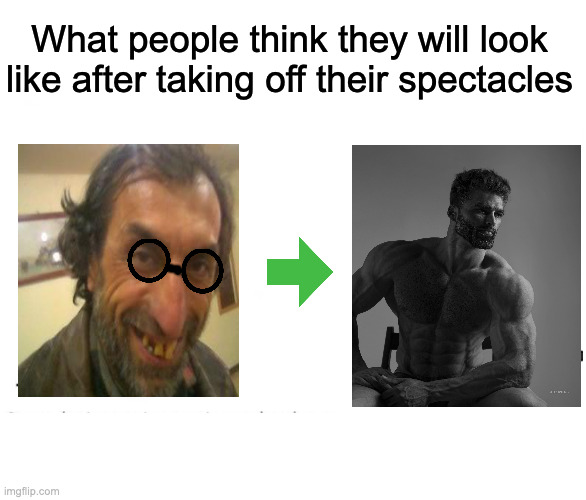 True though | What people think they will look like after taking off their spectacles | image tagged in soyboy vs yes chad | made w/ Imgflip meme maker
