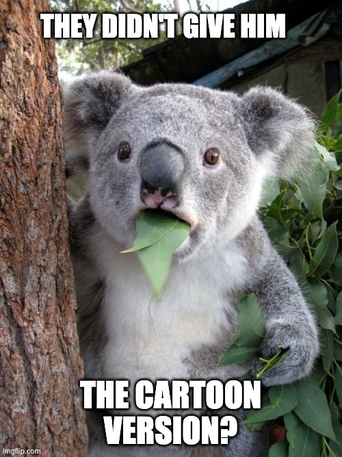 Surprised Koala Meme | THEY DIDN'T GIVE HIM THE CARTOON VERSION? | image tagged in memes,surprised koala | made w/ Imgflip meme maker