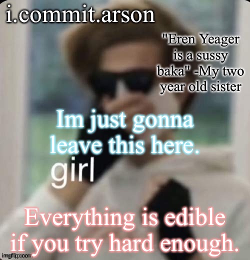 Fishie's temp but her sister came up with the quote | Im just gonna leave this here. Everything is edible if you try hard enough. | image tagged in fishie's temp but her sister came up with the quote | made w/ Imgflip meme maker