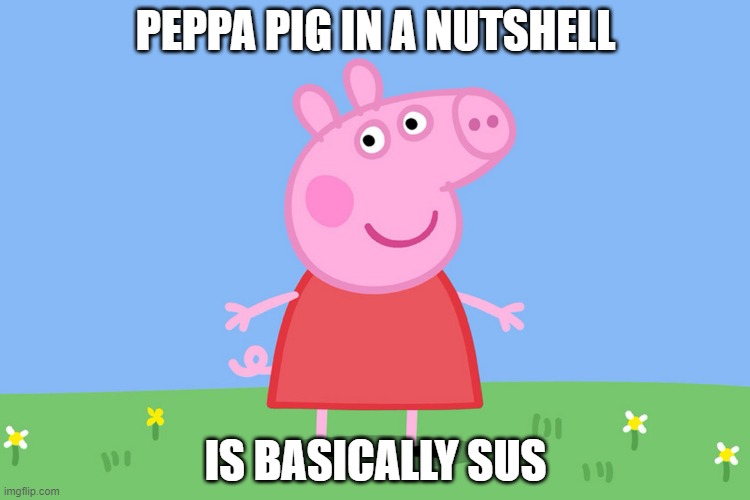 do not search up her scientific name | PEPPA PIG IN A NUTSHELL; IS BASICALLY SUS | image tagged in peppa pig | made w/ Imgflip meme maker