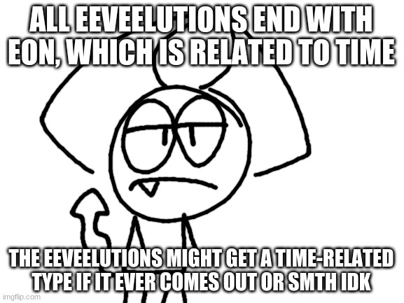 like, if gamefreak decided to add a 19th type that is related to time then all eeveelutions will get that type | ALL EEVEELUTIONS END WITH EON, WHICH IS RELATED TO TIME; THE EEVEELUTIONS MIGHT GET A TIME-RELATED TYPE IF IT EVER COMES OUT OR SMTH IDK | made w/ Imgflip meme maker