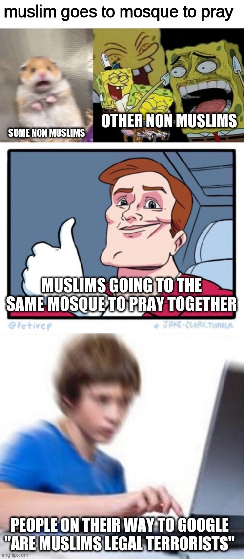 if the muslim was in a non muslim country | muslim goes to mosque to pray; OTHER NON MUSLIMS; SOME NON MUSLIMS; MUSLIMS GOING TO THE SAME MOSQUE TO PRAY TOGETHER; PEOPLE ON THEIR WAY TO GOOGLE "ARE MUSLIMS LEGAL TERRORISTS" | image tagged in types of reactions,im a muslim lmao | made w/ Imgflip meme maker