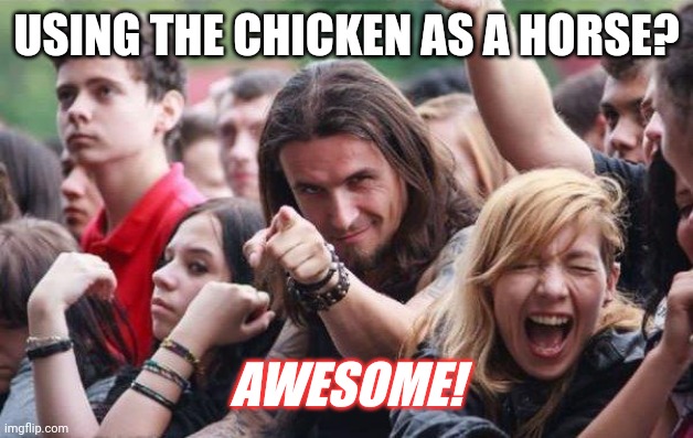 Ridiculously Photogenic Metalhead | USING THE CHICKEN AS A HORSE? AWESOME! | image tagged in ridiculously photogenic metalhead | made w/ Imgflip meme maker