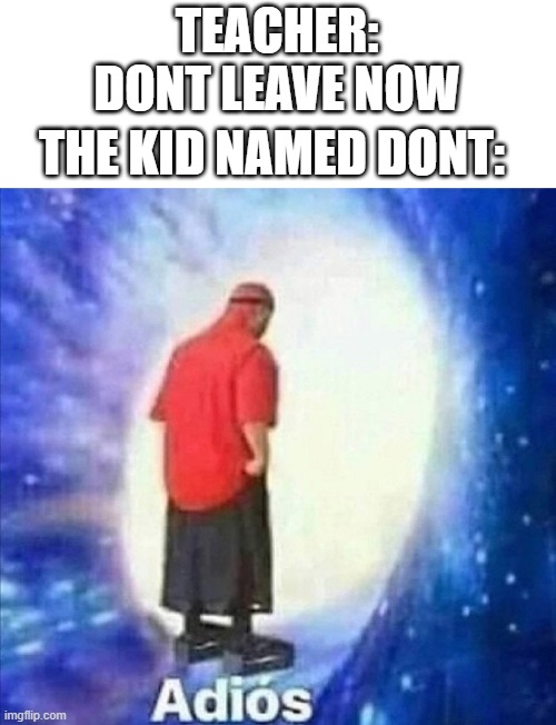 DONT | TEACHER: DONT LEAVE NOW; THE KID NAMED DONT: | image tagged in adios,school,dont,kid,memes,oh wow are you actually reading these tags | made w/ Imgflip meme maker