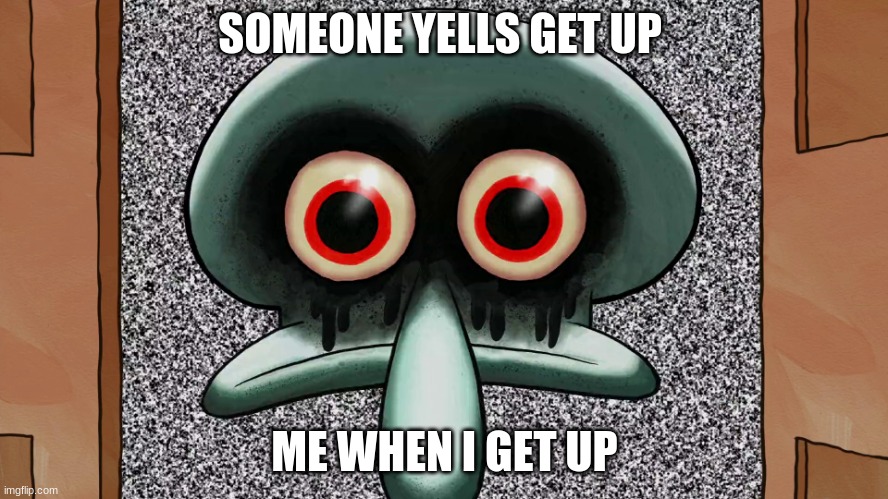 Squidward suicide | SOMEONE YELLS GET UP; ME WHEN I GET UP | image tagged in squidward suicide | made w/ Imgflip meme maker