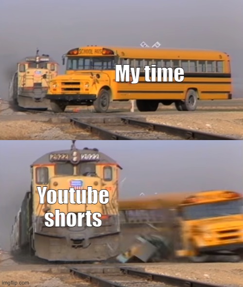 Literally Everyday | My time; Youtube shorts | image tagged in a train hitting a school bus | made w/ Imgflip meme maker