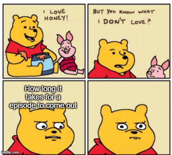 bruh | How long it takes for a episode to come out | image tagged in winnie the pooh but you know what i don t like | made w/ Imgflip meme maker