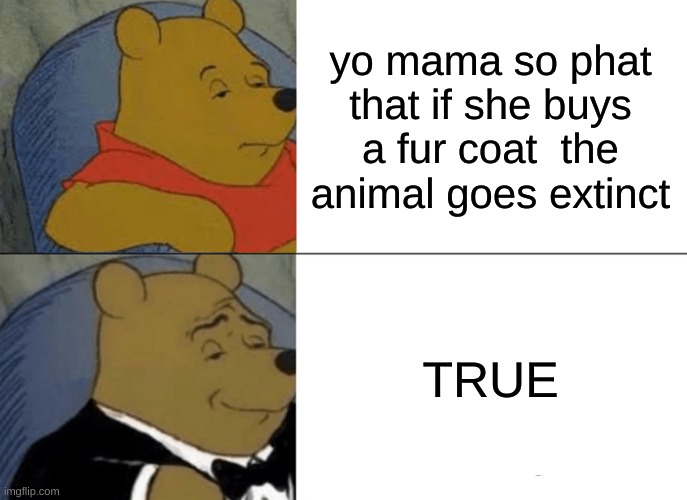 HAHA | yo mama so phat that if she buys a fur coat  the animal goes extinct; TRUE | image tagged in memes,tuxedo winnie the pooh | made w/ Imgflip meme maker