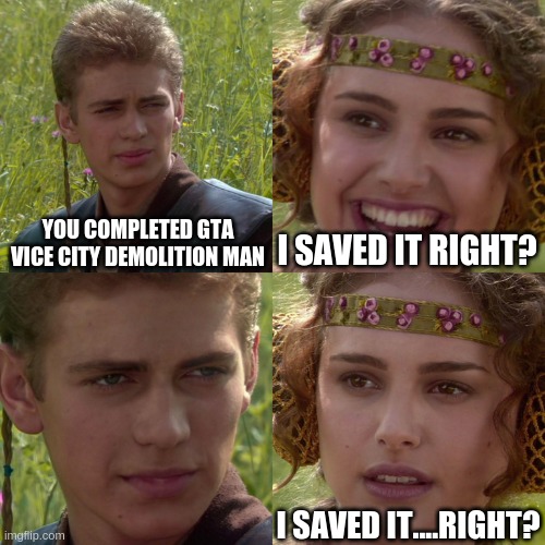 Anakin Padme 4 Panel | YOU COMPLETED GTA VICE CITY DEMOLITION MAN; I SAVED IT RIGHT? I SAVED IT....RIGHT? | image tagged in anakin padme 4 panel,memes,funny,shamyaraj,gta,vice city | made w/ Imgflip meme maker