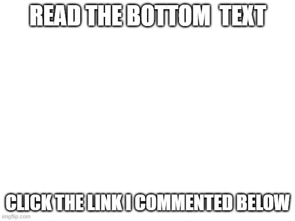 Click it u wont regret | READ THE BOTTOM  TEXT; CLICK THE LINK I COMMENTED BELOW | image tagged in blank white template | made w/ Imgflip meme maker