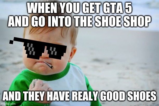 Success Kid Original Meme | WHEN YOU GET GTA 5 AND GO INTO THE SHOE SHOP; AND THEY HAVE REALY GOOD SHOES | image tagged in memes,success kid original | made w/ Imgflip meme maker