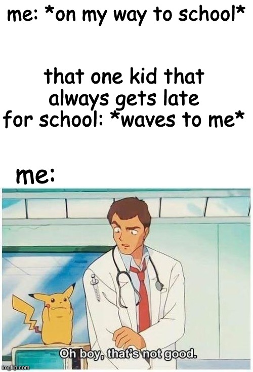 *basedonakindarealstory* | me: *on my way to school*; that one kid that always gets late for school: *waves to me*; me: | image tagged in so true memes | made w/ Imgflip meme maker