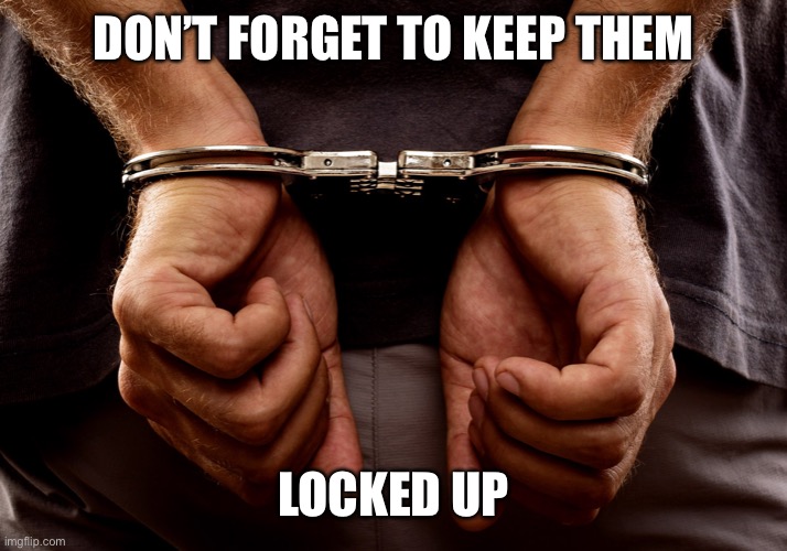 Handcuffs | DON’T FORGET TO KEEP THEM LOCKED UP | image tagged in handcuffs | made w/ Imgflip meme maker
